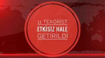 11 TERORİST ETKİSİZ HALE GETİRİLDİ