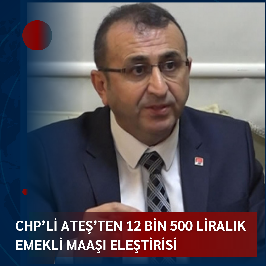 CHP’Lİ ATEŞ’TEN 12 BİN 500 LİRALIK EMEKLİ MAAŞI ELEŞTİRİSİ