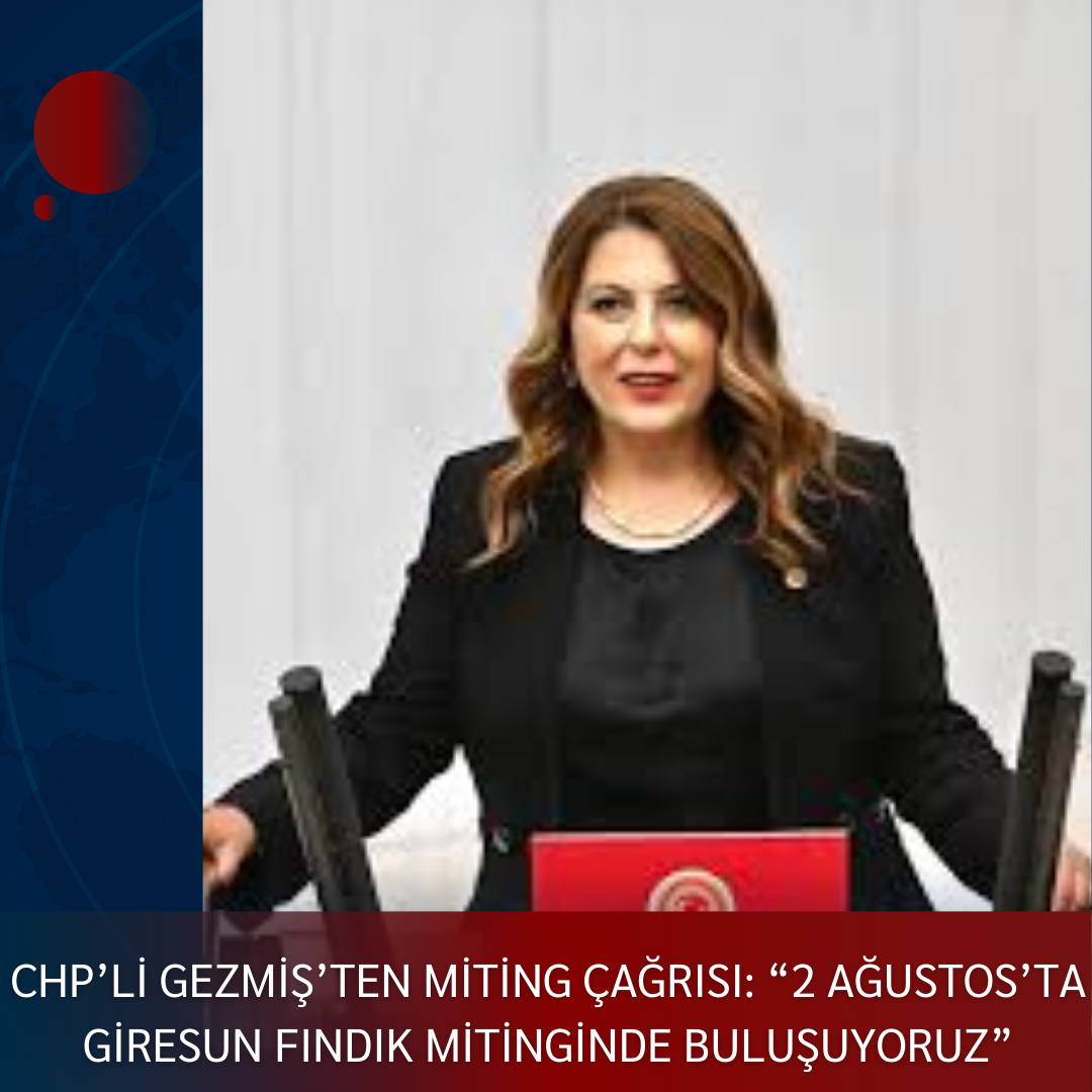 CHP’Lİ GEZMİŞ’TEN MİTİNG ÇAĞRISI: “2 AĞUSTOS’TA GİRESUN FINDIK MİTİNGİNDE BULUŞUYORUZ”