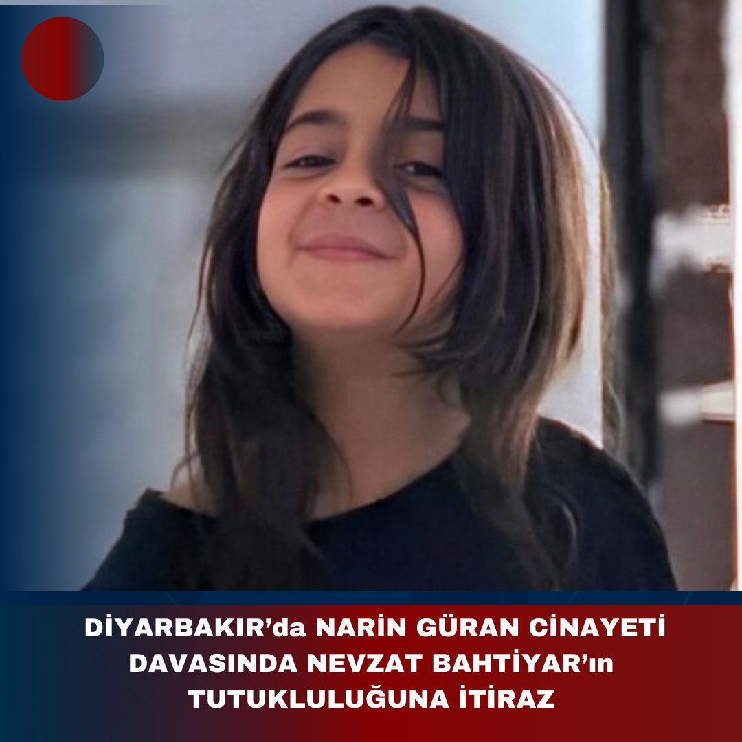 DİYARBAKIR’da NARİN GÜRAN CİNAYETİ DAVASINDA NEVZAT BAHTİYAR’ın TUTUKLULUĞUNA İTİRAZ