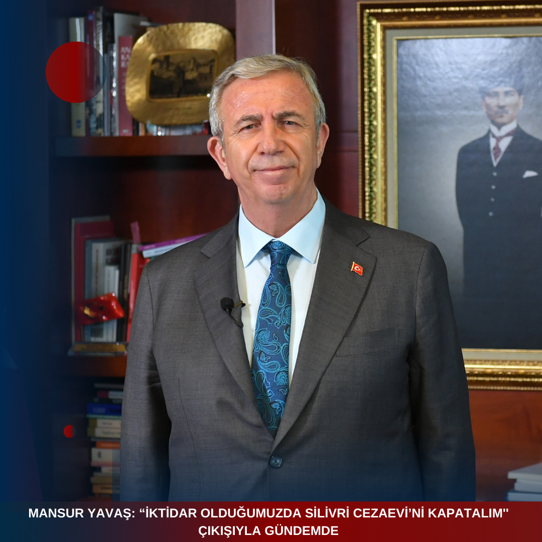 MANSUR YAVAŞ: “İKTİDAR OLDUĞUMUZDA SİLİVRİ CEZAEVİ’Nİ KAPATALIM”  ÇIKIŞIYLA GÜNDEMDE