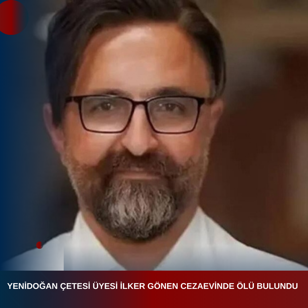 YENİDOĞAN ÇETESİ ÜYESİ İLKER GÖNEN CEZAEVİNDE ÖLÜ BULUNDU