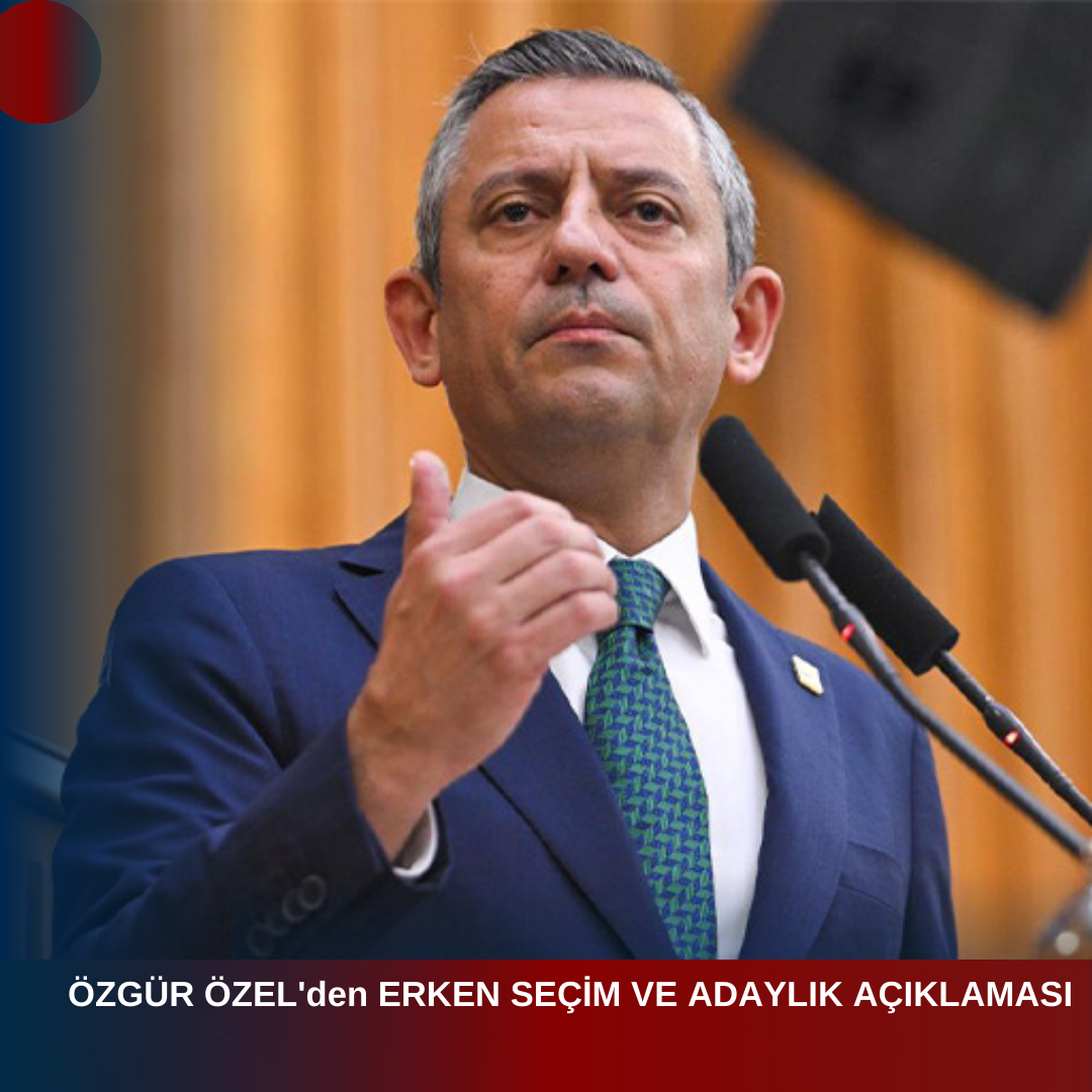 ÖZGÜR ÖZEL’den ERKEN SEÇİM VE ADAYLIK AÇIKLAMASI