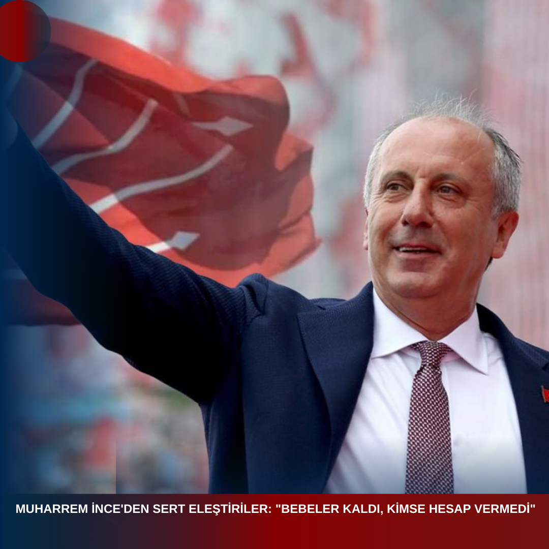 MUHARREM İNCE’DEN SERT ELEŞTİRİLER: “BEBELER KALDI, KİMSE HESAP VERMEDİ”