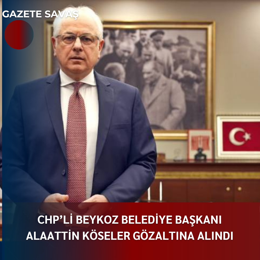 CHP’li BEYKOZ BELEDİYE BAŞKANI ALAATTİN KÖSELER GÖZALTINA ALINDI