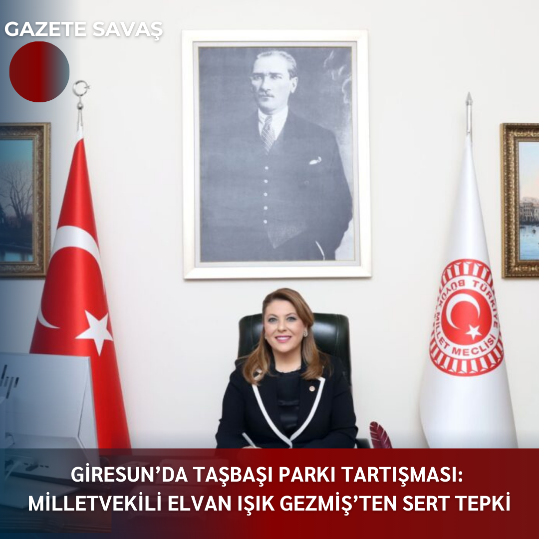 GİRESUN’da TAŞBAŞI PARKI TARTIŞMASI: MİLLETVEKİLİ ELVAN IŞIK GEZMİŞ’ten SERT TEPKİ