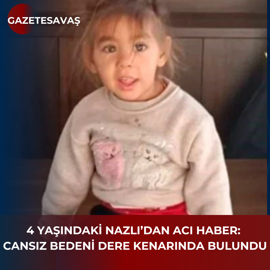 4 YAŞINDAKİ NAZLI’dan ACI HABER: CANSIZ BEDENİ DERE KENARINDA BULUNDU