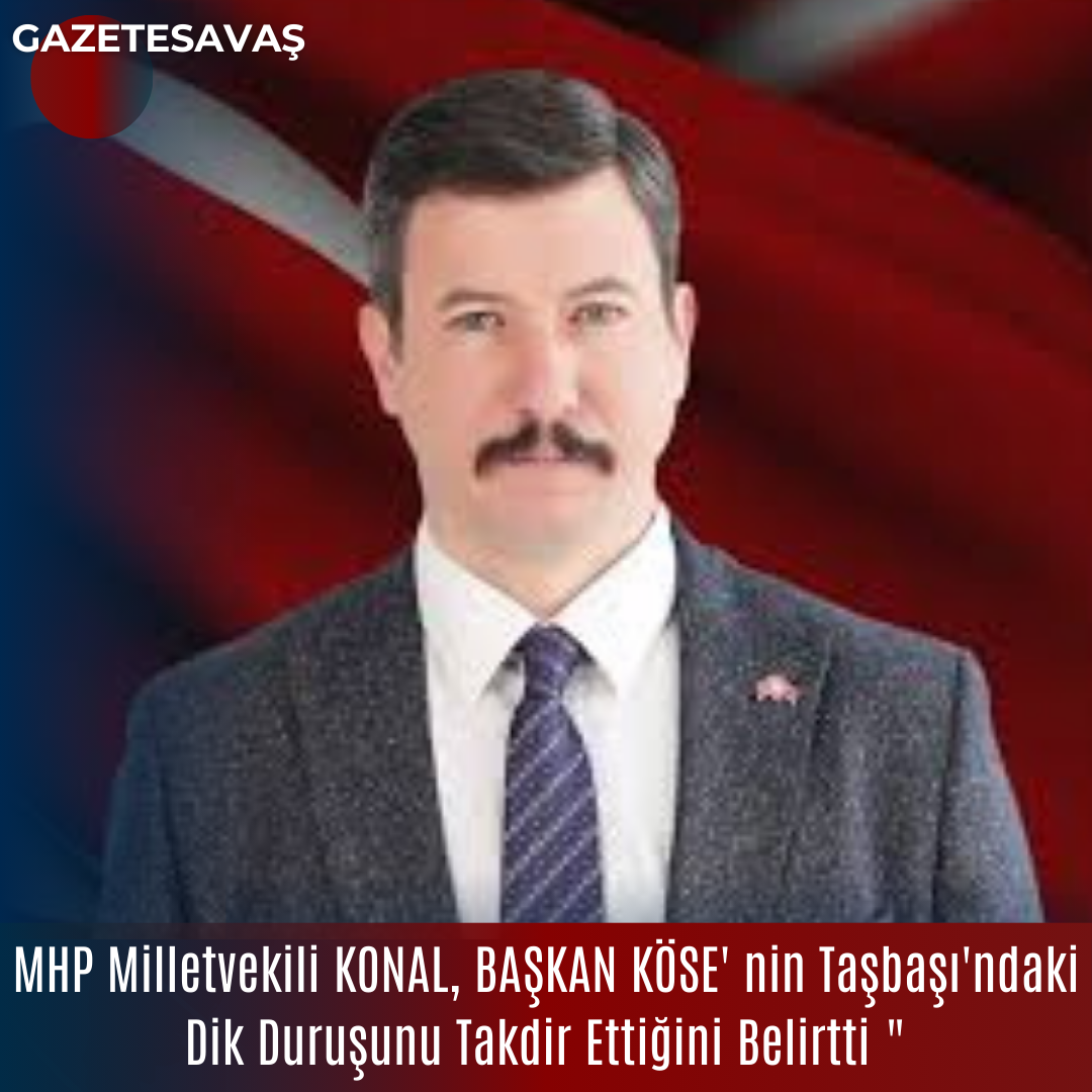 MHP Milletvekili KONAL, BAŞKAN KÖSE’ nin Taşbaşı’ndaki Dik Duruşunu Takdir Ettiğini Belirtti “