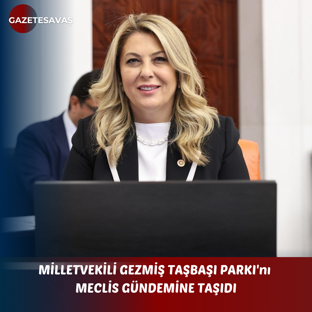 MİLLETVEKİLİ GEZMİŞ TAŞBAŞI PARKI’nı MECLİS GÜNDEMİNE TAŞIDI