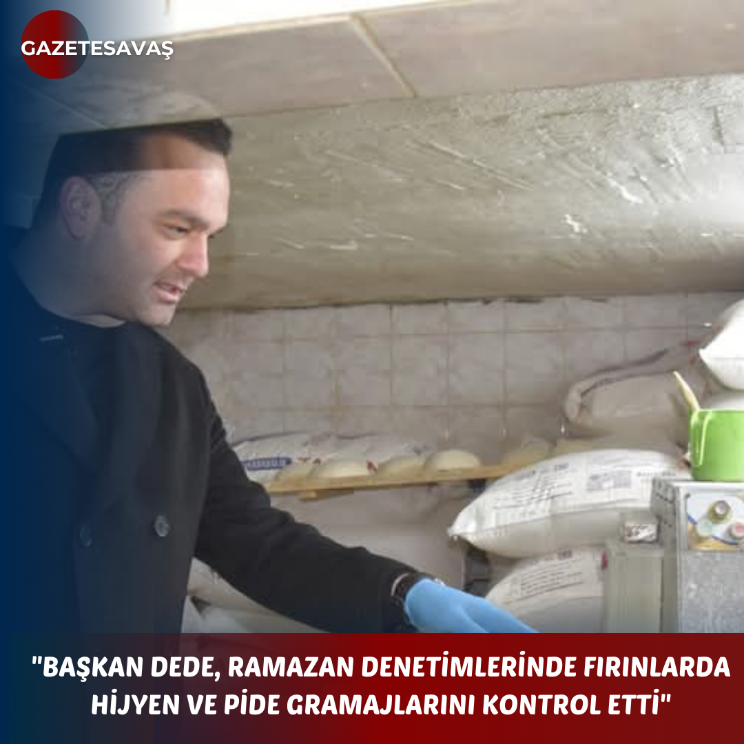 “BAŞKAN DEDE, RAMAZAN DENETİMLERİNDE FIRINLARDA HİJYEN VE PİDE GRAMAJLARINI KONTROL ETTİ”