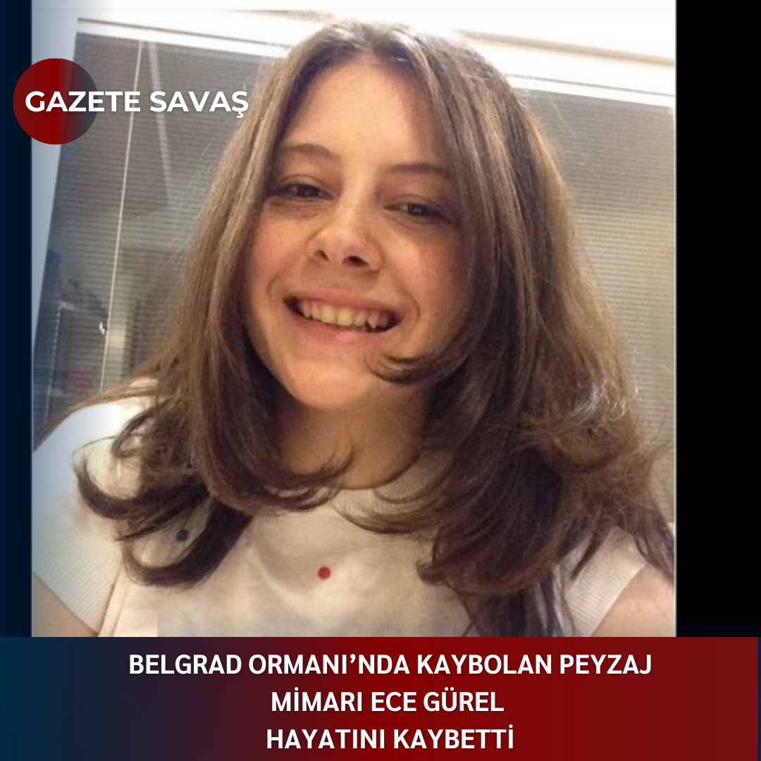 BELGRAD ORMANI’nda KAYBOLAN PEYZAJ MİMARI ECE GÜREL HAYATINI KAYBETTİ