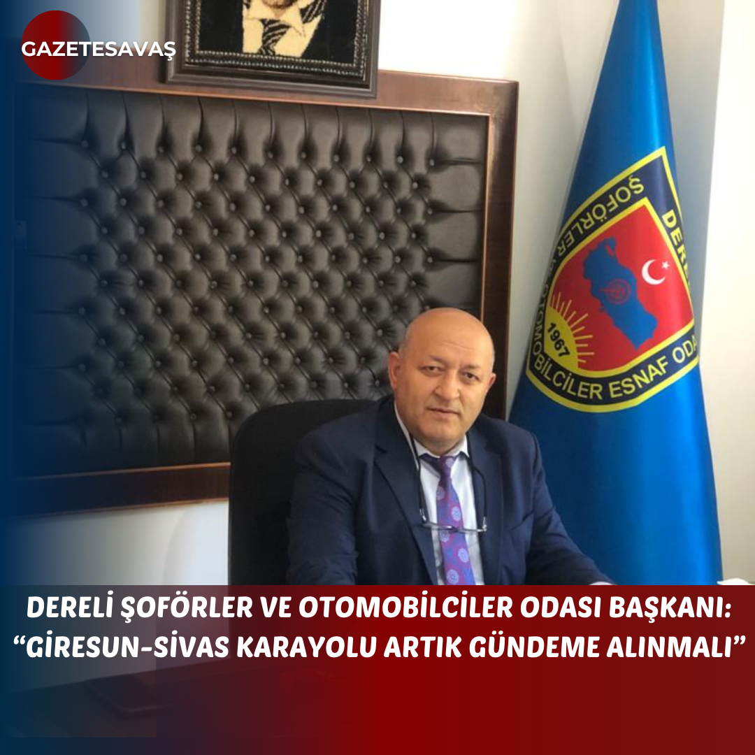 DERELİ ŞOFÖRLER VE OTOMOBİLCİLER ODASI BAŞKANI: “GİRESUN-SİVAS KARAYOLU ARTIK GÜNDEME ALINMALI”